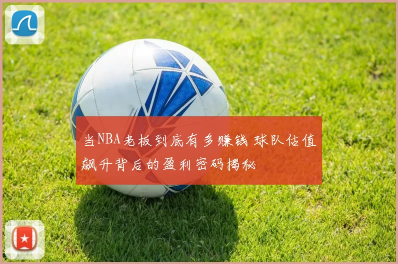 当NBA老板到底有多赚钱 球队估值飙升背后的盈利密码揭秘