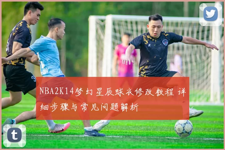 NBA2K14梦幻星辰球衣修改教程 详细步骤与常见问题解析