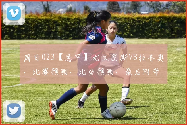 周日023【意甲】尤文图斯VS拉齐奥，比赛预测，比分预测，最后附带比分_主场_尤文的_欧冠